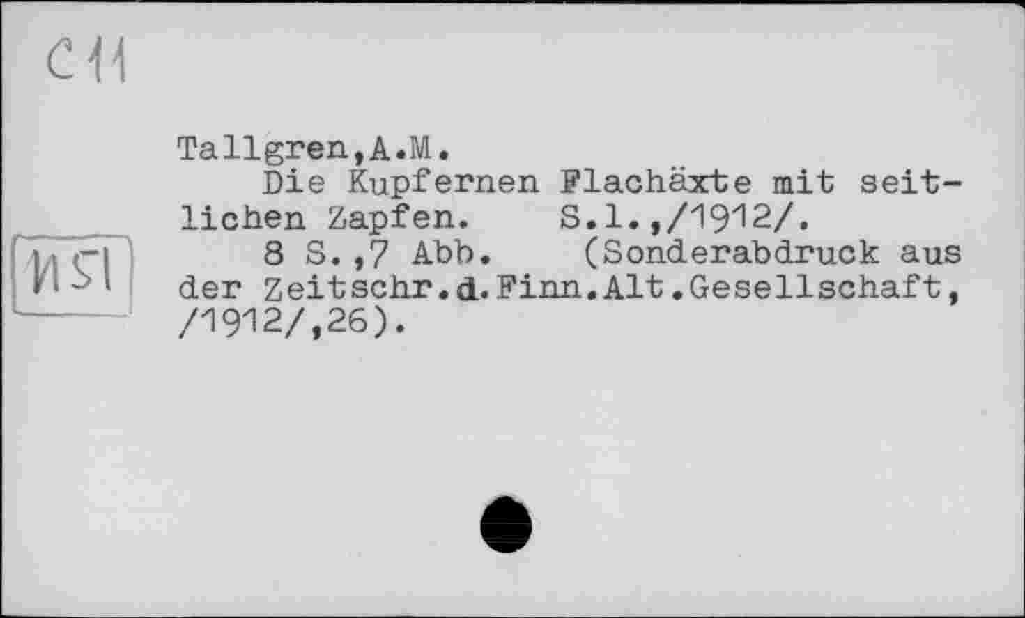 ﻿Tallgren,A.M.
Die Kupfernen Flachäxte mit seitlichen Zapfen. S.l.,/19^2/.
8 S.,7 Abb. (Sonderabdruck aus der Zeitsehr. d. Finn.Alt.Gesellschaft, /1912/,26).